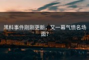 黑料事件刚刚更新，又一幕气愤名场面？
