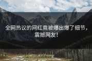 全网热议的网红竟被爆出爆了细节，震撼网友！