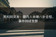黑料网突发：圈内人亲曝八卦全程，事件持续发酵