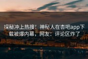 探秘冲上热搜！神秘人在杏吧app下载被爆内幕，网友：评论区炸了