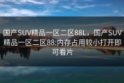国产SUV精品一区二区88L，国产SUV精品一区二区88:内存占用较小打开即可看片