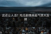 这还让人活？吃瓜剧情高能气愤大反转