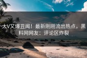 大V又爆丑闻！最新刚刚流出热点，黑料网网友：评论区炸裂