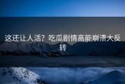 这还让人活？吃瓜剧情高能崩溃大反转