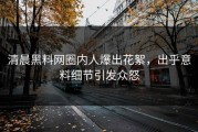 清晨黑料网圈内人爆出花絮，出乎意料细节引发众怒