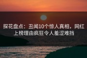 探花盘点：丑闻10个惊人真相，网红上榜理由疯狂令人羞涩难挡