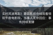 实时风波再起！蘑菇影视在线观看惊现午夜电影院，当事人无奈回应：事件持续发酵