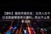 【爆料】蜜桃传媒突发：主持人在今日凌晨被曝曾参与爆料，热议不止席卷全网