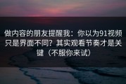 做内容的朋友提醒我：你以为91视频只是界面不同？其实观看节奏才是关键（不服你来试）