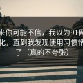说出来你可能不信，我以为91网页版没变化，直到我发现使用习惯悄悄变了（真的不夸张）