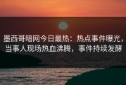墨西哥暗网今日最热：热点事件曝光，当事人现场热血沸腾，事件持续发酵