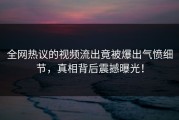 全网热议的视频流出竟被爆出气愤细节，真相背后震撼曝光！
