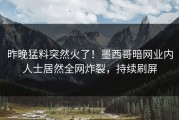 昨晚猛料突然火了！墨西哥暗网业内人士居然全网炸裂，持续刷屏