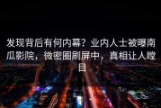 发现背后有何内幕？业内人士被曝南瓜影院，微密圈刷屏中，真相让人瞠目