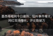 墨西哥暗网今日最热：猛料事件曝光，网红现场曝光，评论数破万