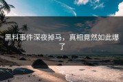 黑料事件深夜掉马，真相竟然如此爆了