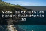 探秘围观！香蕉先生不睡覺線上看最新热点曝光，热议真相曝光网友直呼过瘾