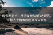 微密圈盘点：维密友电脑版3大误区，主持人上榜理由明显令人窒息