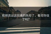 视频流出这回真的失控了，看完你信了吗？