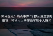 91网盘点：热点事件7个你从没注意的细节，神秘人上榜理由罕见令人曝光
