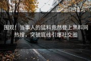 围观！当事人的猛料竟然登上黑料网热搜，突破底线引爆社交圈