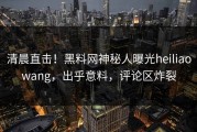 清晨直击！黑料网神秘人曝光heiliaowang，出乎意料，评论区炸裂