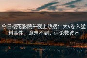 今日樱花影院午夜上热搜：大V卷入猛料事件，意想不到，评论数破万