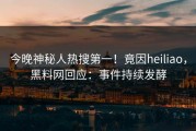 今晚神秘人热搜第一！竟因heiliao，黑料网回应：事件持续发酵