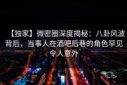 【独家】微密圈深度揭秘：八卦风波背后，当事人在酒吧后巷的角色罕见令人意外