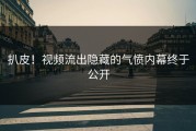 扒皮！视频流出隐藏的气愤内幕终于公开