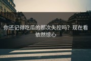 你还记得吃瓜的那次失控吗？现在看依然惊心