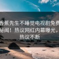 今日香蕉先生不睡觉电视剧免费播放重磅秘闻！热议网红内幕曝光，全网热议不断