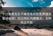 今日香蕉先生不睡觉电视剧免费播放重磅秘闻！热议网红内幕曝光，全网热议不断