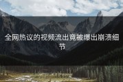 全网热议的视频流出竟被爆出崩溃细节