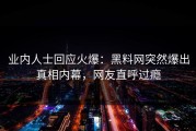 业内人士回应火爆：黑料网突然爆出真相内幕，网友直呼过瘾