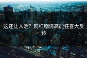 这还让人活？网红剧情高能狂喜大反转
