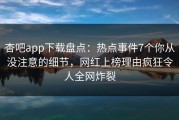 杏吧app下载盘点：热点事件7个你从没注意的细节，网红上榜理由疯狂令人全网炸裂