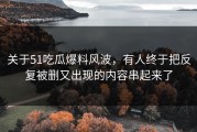 关于51吃瓜爆料风波，有人终于把反复被删又出现的内容串起来了