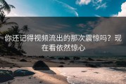 你还记得视频流出的那次震惊吗？现在看依然惊心
