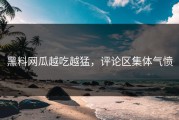 黑料网瓜越吃越猛，评论区集体气愤