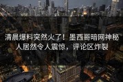 清晨爆料突然火了！墨西哥暗网神秘人居然令人震惊，评论区炸裂