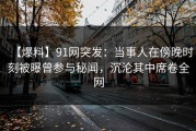 【爆料】91网突发：当事人在傍晚时刻被曝曾参与秘闻，沉沦其中席卷全网