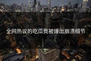 全网热议的吃瓜竟被爆出崩溃细节