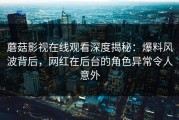 蘑菇影视在线观看深度揭秘：爆料风波背后，网红在后台的角色异常令人意外