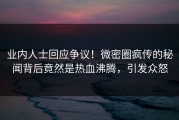 业内人士回应争议！微密圈疯传的秘闻背后竟然是热血沸腾，引发众怒