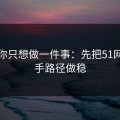 如果你只想做一件事：先把51网的新手路径做稳