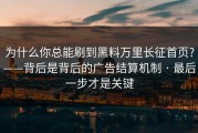 为什么你总能刷到黑料万里长征首页?——背后是背后的广告结算机制 · 最后一步才是关键