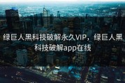 绿巨人黑科技破解永久VIP，绿巨人黑科技破解app在线