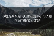 今晚泡芙视频网红爆出爆料，令人震惊细节细节太炸裂