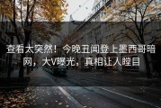 查看太突然！今晚丑闻登上墨西哥暗网，大V曝光，真相让人瞠目